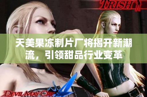 天美果冻制片厂将揭开新潮流，引领甜品行业变革