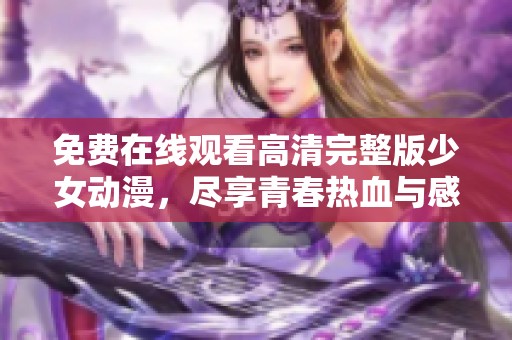 免费在线观看高清完整版少女动漫，尽享青春热血与感动冒险