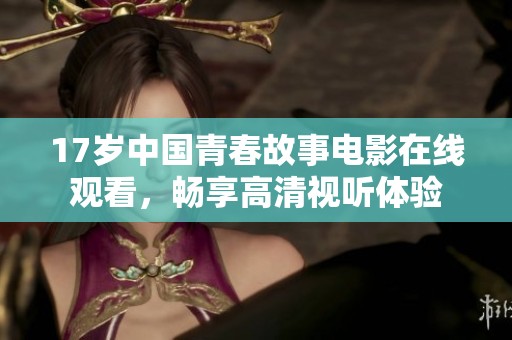 17岁中国青春故事电影在线观看，畅享高清视听体验