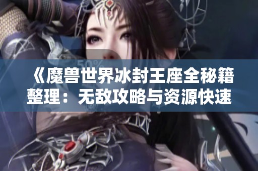 《魔兽世界冰封王座全秘籍整理：无敌攻略与资源快速获取技巧详解》