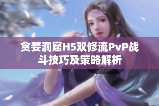 贪婪洞窟H5双修流PvP战斗技巧及策略解析