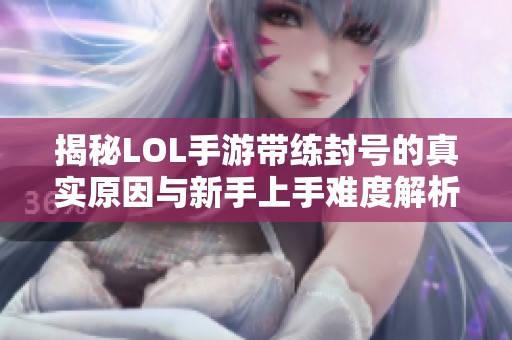 揭秘LOL手游带练封号的真实原因与新手上手难度解析