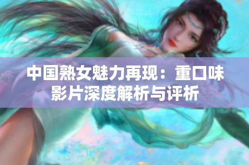 中国熟女魅力再现：重口味影片深度解析与评析