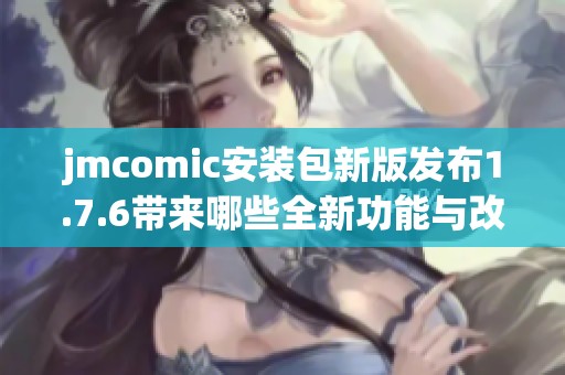 jmcomic安装包新版发布1.7.6带来哪些全新功能与改进