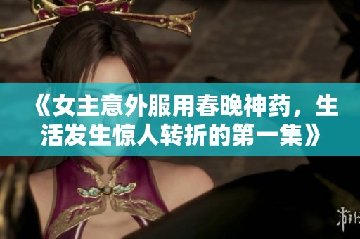 《女主意外服用春晚神药，生活发生惊人转折的第一集》