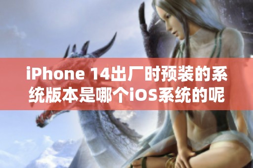 iPhone 14出厂时预装的系统版本是哪个iOS系统的呢