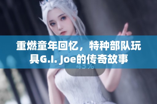 重燃童年回忆，特种部队玩具G.I. Joe的传奇故事