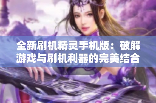 全新刷机精灵手机版：破解游戏与刷机利器的完美结合