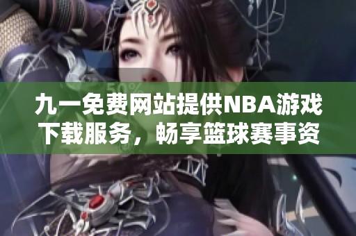 九一免费网站提供NBA游戏下载服务，畅享篮球赛事资源