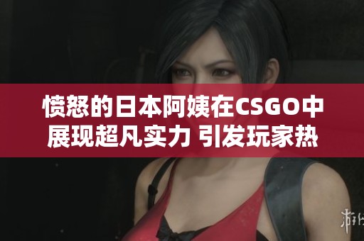 愤怒的日本阿姨在CSGO中展现超凡实力 引发玩家热议