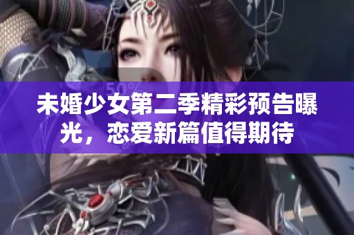 未婚少女第二季精彩预告曝光，恋爱新篇值得期待