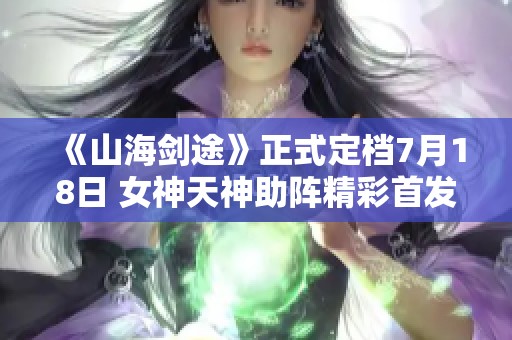 《山海剑途》正式定档7月18日 女神天神助阵精彩首发