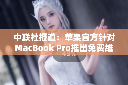 中联社报道：苹果官方针对MacBook Pro推出免费维修服务，引发关注