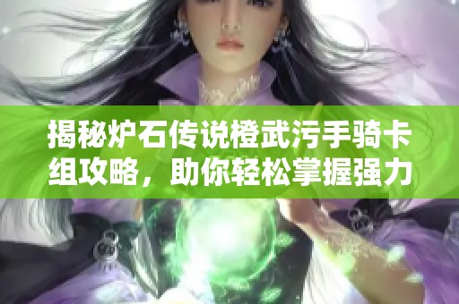 揭秘炉石传说橙武污手骑卡组攻略，助你轻松掌握强力战术