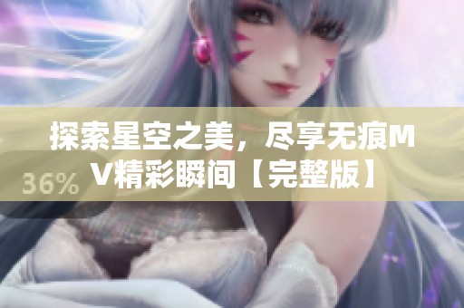 探索星空之美，尽享无痕MV精彩瞬间【完整版】