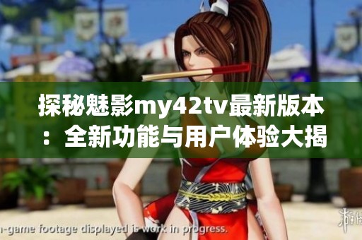 探秘魅影my42tv最新版本：全新功能与用户体验大揭秘