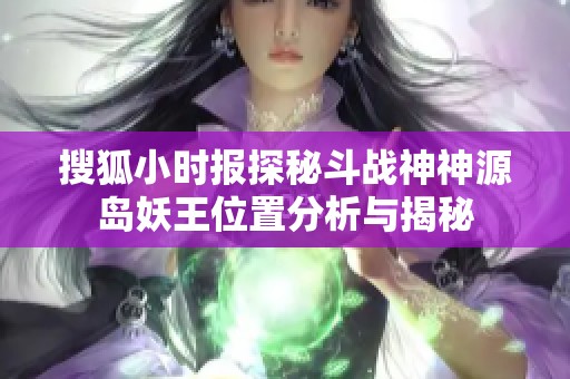 搜狐小时报探秘斗战神神源岛妖王位置分析与揭秘