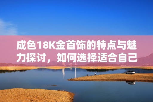 成色18K金首饰的特点与魅力探讨，如何选择适合自己的款式