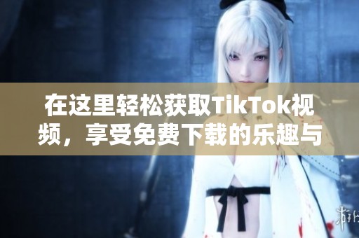 在这里轻松获取TikTok视频，享受免费下载的乐趣与便利