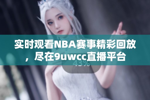 实时观看NBA赛事精彩回放，尽在9uwcc直播平台