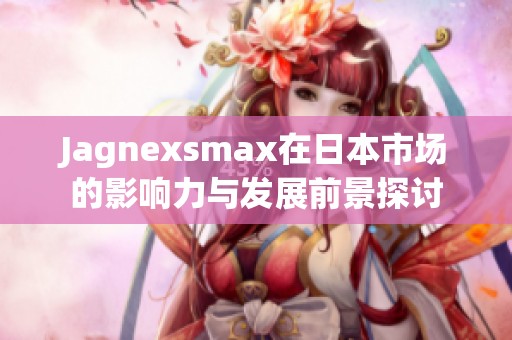 Jagnexsmax在日本市场的影响力与发展前景探讨