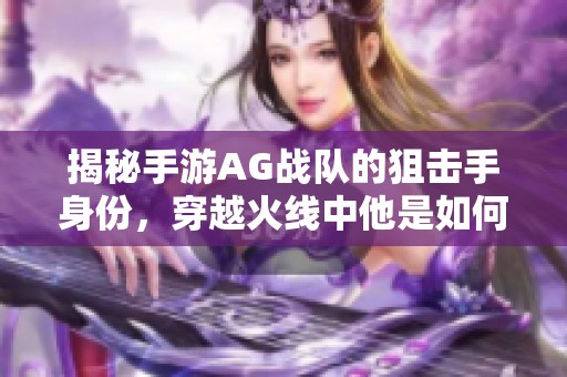 揭秘手游AG战队的狙击手身份，穿越火线中他是如何崭露头角的