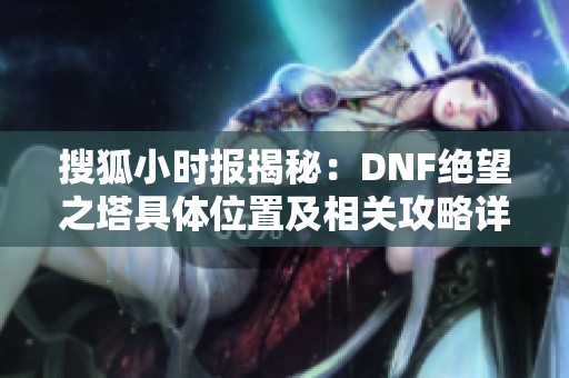 搜狐小时报揭秘：DNF绝望之塔具体位置及相关攻略详解