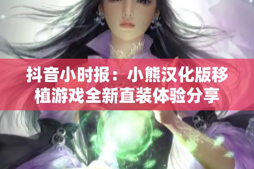 抖音小时报：小熊汉化版移植游戏全新直装体验分享