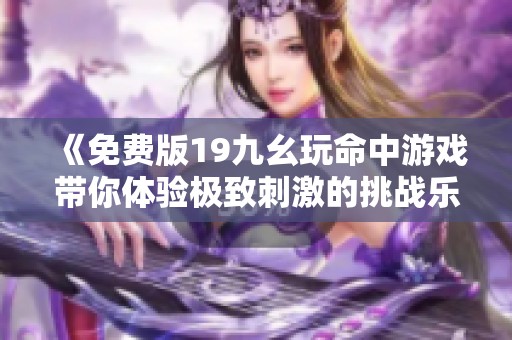 《免费版19九幺玩命中游戏带你体验极致刺激的挑战乐趣》