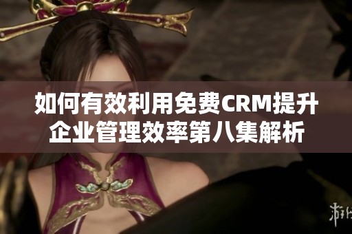 如何有效利用免费CRM提升企业管理效率第八集解析