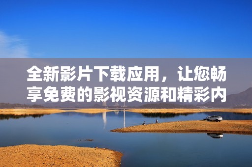 全新影片下载应用，让您畅享免费的影视资源和精彩内容