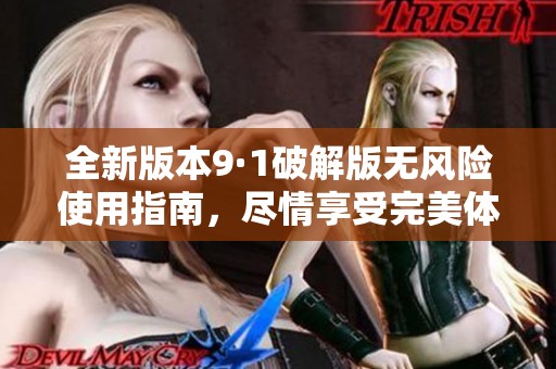 全新版本9·1破解版无风险使用指南，尽情享受完美体验