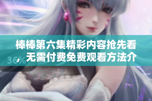 棒棒第六集精彩内容抢先看，无需付费免费观看方法介绍