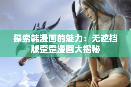 探索韩漫画的魅力：无遮挡版歪歪漫画大揭秘