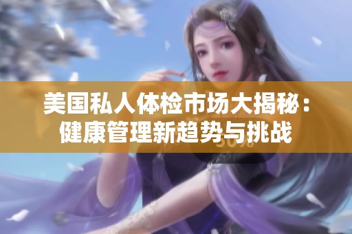 美国私人体检市场大揭秘：健康管理新趋势与挑战