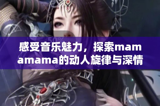 感受音乐魅力，探索mamamama的动人旋律与深情歌词