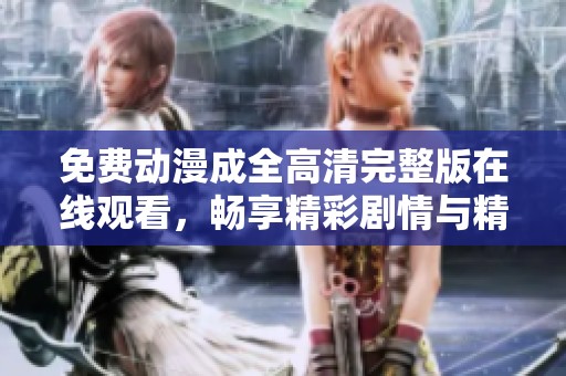免费动漫成全高清完整版在线观看，畅享精彩剧情与精美画风