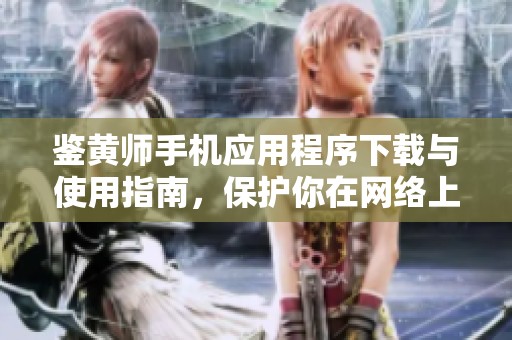 鉴黄师手机应用程序下载与使用指南，保护你在网络上的安全
