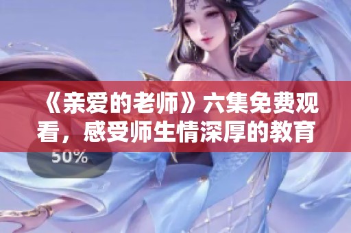 《亲爱的老师》六集免费观看，感受师生情深厚的教育故事