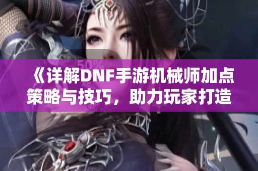 《详解DNF手游机械师加点策略与技巧，助力玩家打造最强角色》