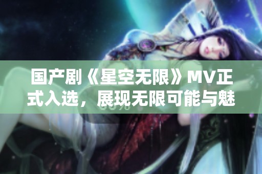 国产剧《星空无限》MV正式入选，展现无限可能与魅力