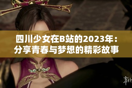 四川少女在B站的2023年：分享青春与梦想的精彩故事