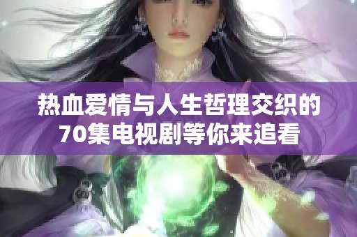 热血爱情与人生哲理交织的70集电视剧等你来追看