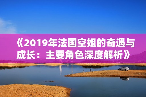 《2019年法国空姐的奇遇与成长：主要角色深度解析》