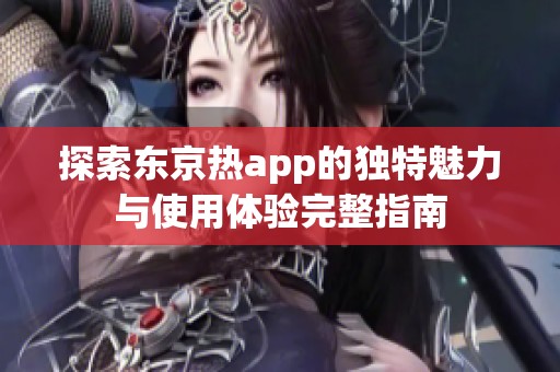 探索东京热app的独特魅力与使用体验完整指南