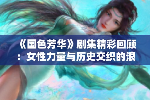 《国色芳华》剧集精彩回顾：女性力量与历史交织的浪漫传奇