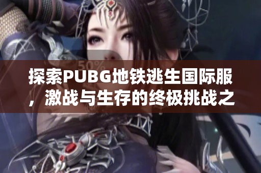 探索PUBG地铁逃生国际服，激战与生存的终极挑战之旅