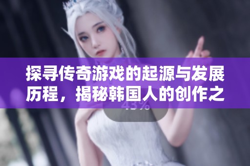 探寻传奇游戏的起源与发展历程，揭秘韩国人的创作之路