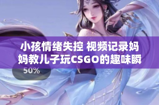 小孩情绪失控 视频记录妈妈教儿子玩CSGO的趣味瞬间
