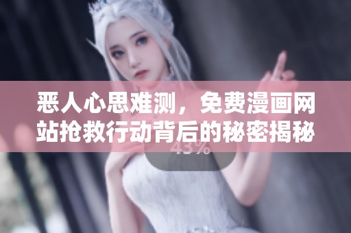 恶人心思难测，免费漫画网站抢救行动背后的秘密揭秘